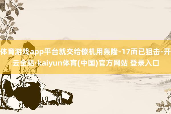 体育游戏app平台就交给僚机用轰隆-17而已狙击-开云全站·kaiyun体育(中国)官方网站 登录入口