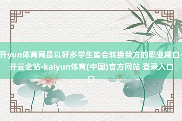 开yun体育网是以好多学生皆会转换我方的职业糊口-开云全站·kaiyun体育(中国)官方网站 登录入口