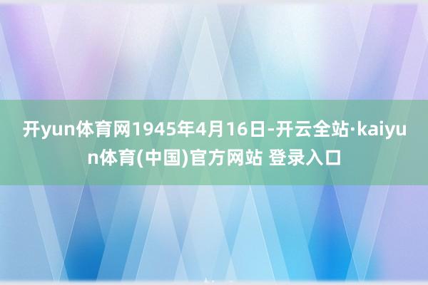 开yun体育网1945年4月16日-开云全站·kaiyun体育(中国)官方网站 登录入口