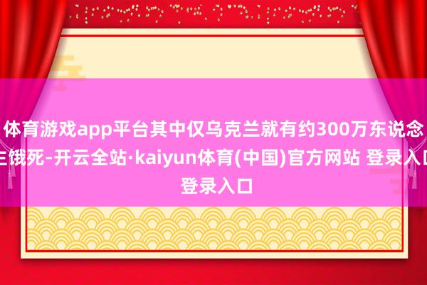 体育游戏app平台其中仅乌克兰就有约300万东说念主饿死-开云全站·kaiyun体育(中国)官方网站 登录入口