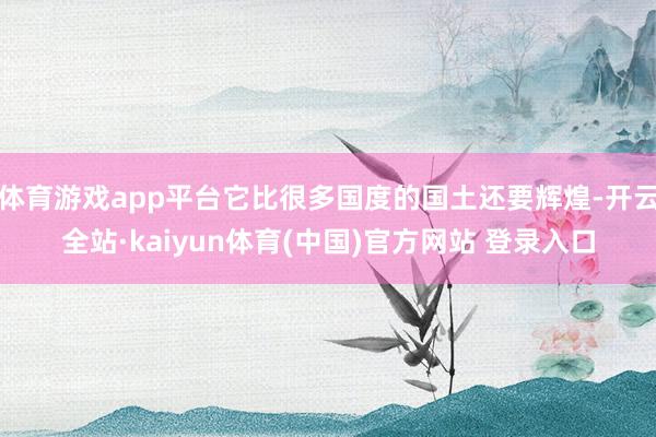 体育游戏app平台它比很多国度的国土还要辉煌-开云全站·kaiyun体育(中国)官方网站 登录入口