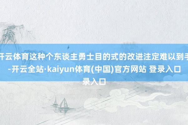 开云体育这种个东谈主勇士目的式的改进注定难以到手-开云全站·kaiyun体育(中国)官方网站 登录入口