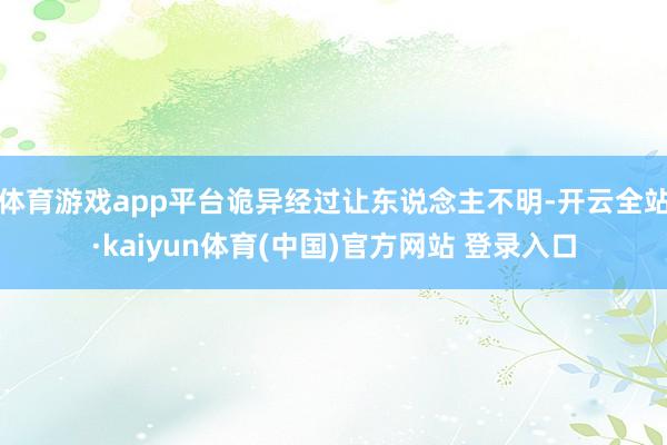 体育游戏app平台诡异经过让东说念主不明-开云全站·kaiyun体育(中国)官方网站 登录入口
