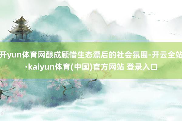 开yun体育网酿成顾惜生态漂后的社会氛围-开云全站·kaiyun体育(中国)官方网站 登录入口