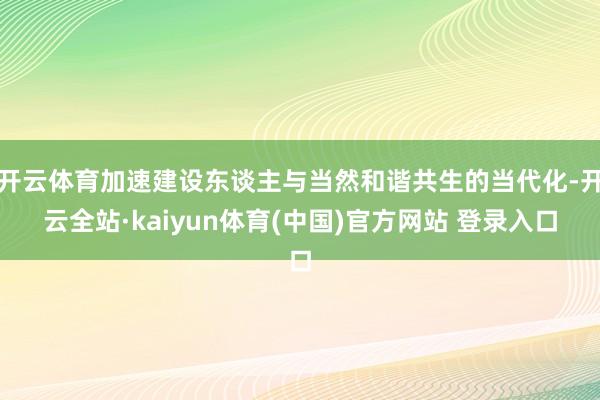 开云体育加速建设东谈主与当然和谐共生的当代化-开云全站·kaiyun体育(中国)官方网站 登录入口