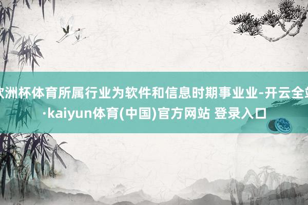 欧洲杯体育所属行业为软件和信息时期事业业-开云全站·kaiyun体育(中国)官方网站 登录入口