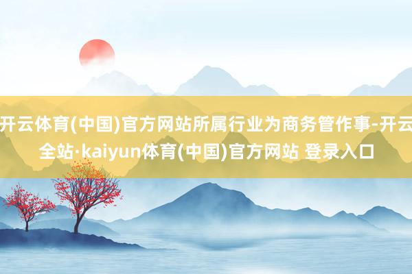 开云体育(中国)官方网站所属行业为商务管作事-开云全站·kaiyun体育(中国)官方网站 登录入口