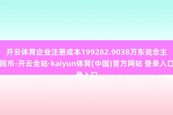开云体育企业注册成本199282.9038万东说念主民币-开云全站·kaiyun体育(中国)官方网站 登录入口