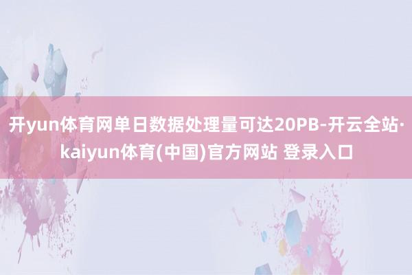 开yun体育网单日数据处理量可达20PB-开云全站·kaiyun体育(中国)官方网站 登录入口