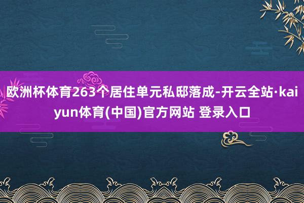 欧洲杯体育263个居住单元私邸落成-开云全站·kaiyun体育(中国)官方网站 登录入口