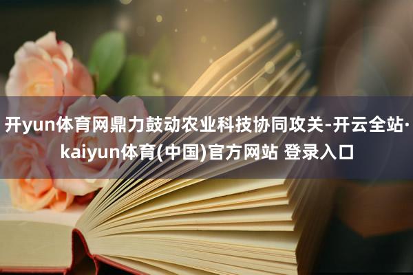开yun体育网鼎力鼓动农业科技协同攻关-开云全站·kaiyun体育(中国)官方网站 登录入口
