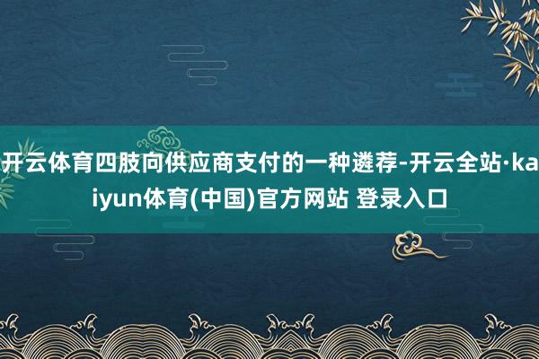 开云体育四肢向供应商支付的一种遴荐-开云全站·kaiyun体育(中国)官方网站 登录入口