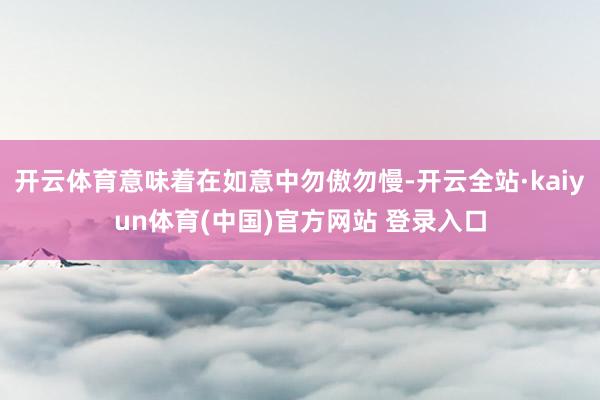 开云体育意味着在如意中勿傲勿慢-开云全站·kaiyun体育(中国)官方网站 登录入口