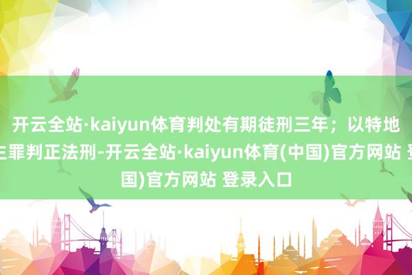 开云全站·kaiyun体育判处有期徒刑三年；以特地杀东谈主罪判正法刑-开云全站·kaiyun体育(中国)官方网站 登录入口