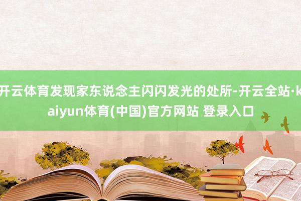 开云体育发现家东说念主闪闪发光的处所-开云全站·kaiyun体育(中国)官方网站 登录入口