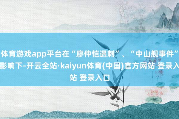 体育游戏app平台在“廖仲恺遇刺”、“中山舰事件”的影响下-开云全站·kaiyun体育(中国)官方网站 登录入口
