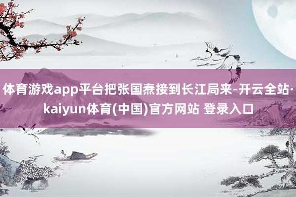 体育游戏app平台把张国焘接到长江局来-开云全站·kaiyun体育(中国)官方网站 登录入口