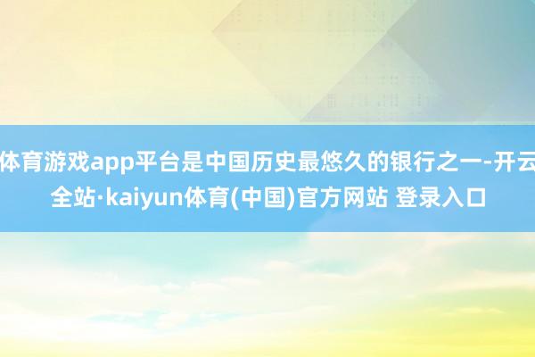 体育游戏app平台是中国历史最悠久的银行之一-开云全站·kaiyun体育(中国)官方网站 登录入口