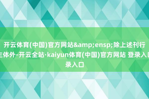 开云体育(中国)官方网站 除上述刊行主体外-开云全站·kaiyun体育(中国)官方网站 登录入口