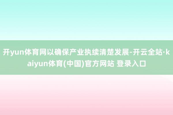 开yun体育网以确保产业执续清楚发展-开云全站·kaiyun体育(中国)官方网站 登录入口