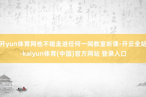 开yun体育网他不错走进任何一间教室听课-开云全站·kaiyun体育(中国)官方网站 登录入口