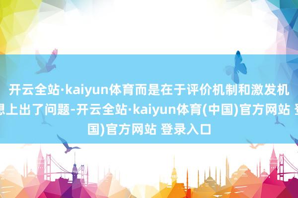开云全站·kaiyun体育而是在于评价机制和激发机制的遐想上出了问题-开云全站·kaiyun体育(中国)官方网站 登录入口