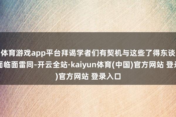 体育游戏app平台拜谒学者们有契机与这些了得东谈主物面临面雷同-开云全站·kaiyun体育(中国)官方网站 登录入口