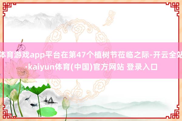 体育游戏app平台在第47个植树节莅临之际-开云全站·kaiyun体育(中国)官方网站 登录入口