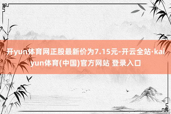 开yun体育网正股最新价为7.15元-开云全站·kaiyun体育(中国)官方网站 登录入口