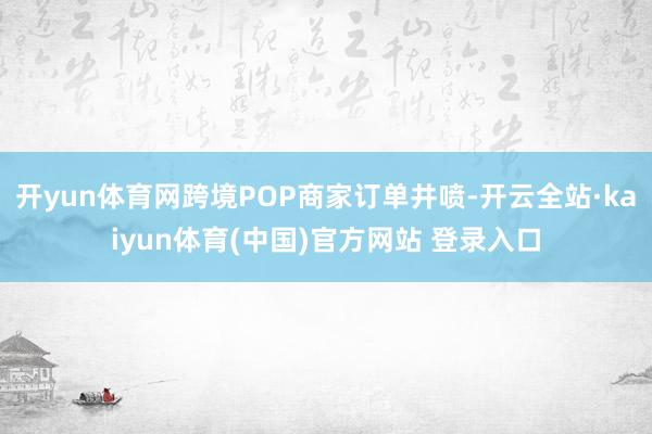 开yun体育网跨境POP商家订单井喷-开云全站·kaiyun体育(中国)官方网站 登录入口