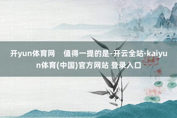 开yun体育网    值得一提的是-开云全站·kaiyun体育(中国)官方网站 登录入口