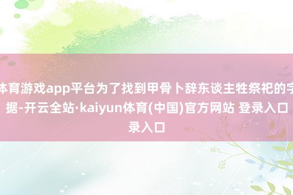 体育游戏app平台为了找到甲骨卜辞东谈主牲祭祀的字据-开云全站·kaiyun体育(中国)官方网站 登录入口