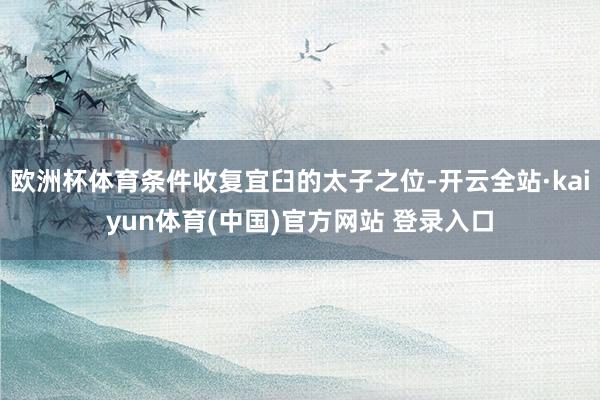欧洲杯体育条件收复宜臼的太子之位-开云全站·kaiyun体育(中国)官方网站 登录入口