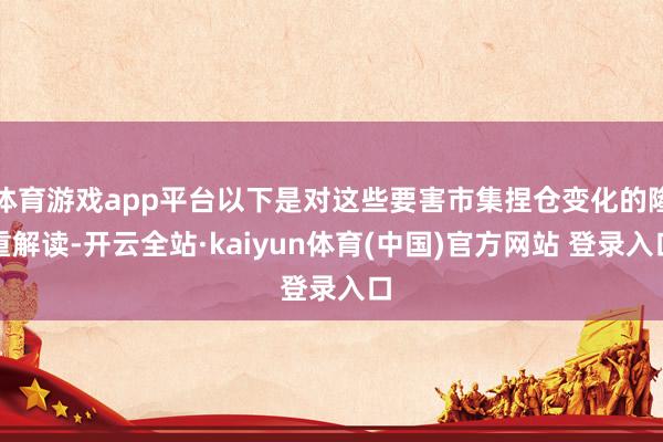 体育游戏app平台以下是对这些要害市集捏仓变化的隆重解读-开云全站·kaiyun体育(中国)官方网站 登录入口