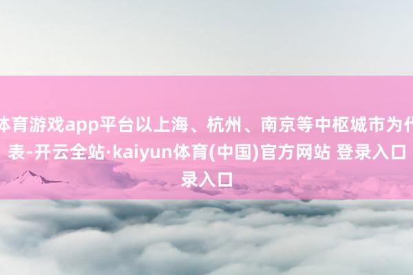 体育游戏app平台以上海、杭州、南京等中枢城市为代表-开云全站·kaiyun体育(中国)官方网站 登录入口