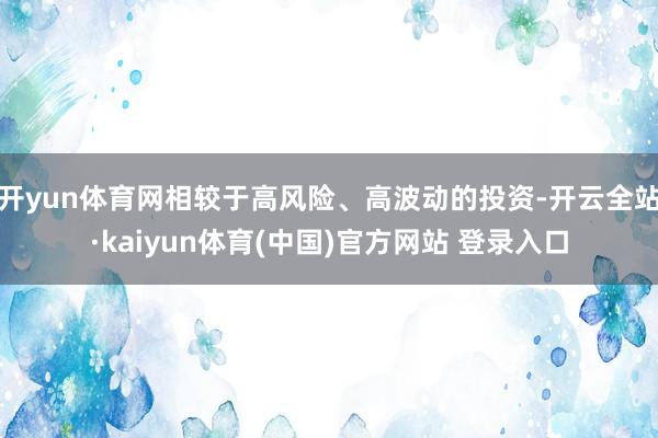 开yun体育网相较于高风险、高波动的投资-开云全站·kaiyun体育(中国)官方网站 登录入口