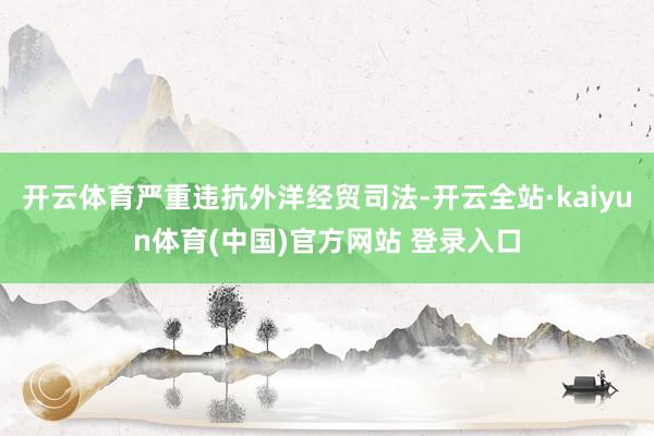 开云体育严重违抗外洋经贸司法-开云全站·kaiyun体育(中国)官方网站 登录入口
