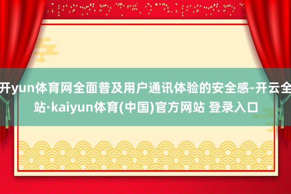 开yun体育网全面普及用户通讯体验的安全感-开云全站·kaiyun体育(中国)官方网站 登录入口