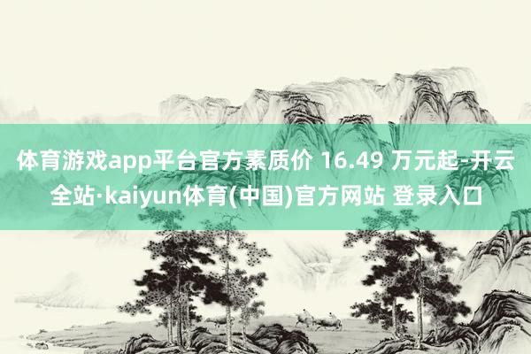 体育游戏app平台官方素质价 16.49 万元起-开云全站·kaiyun体育(中国)官方网站 登录入口