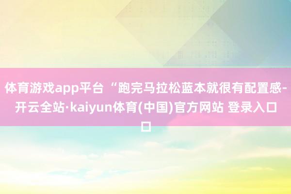 体育游戏app平台 “跑完马拉松蓝本就很有配置感-开云全站·kaiyun体育(中国)官方网站 登录入口
