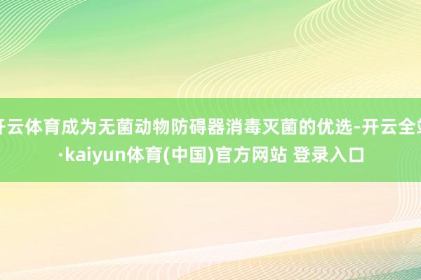 开云体育成为无菌动物防碍器消毒灭菌的优选-开云全站·kaiyun体育(中国)官方网站 登录入口
