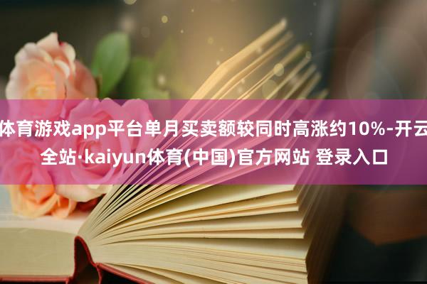 体育游戏app平台单月买卖额较同时高涨约10%-开云全站·kaiyun体育(中国)官方网站 登录入口