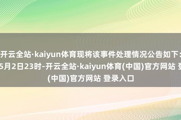 开云全站·kaiyun体育现将该事件处理情况公告如下：\n\n5月2日23时-开云全站·kaiyun体育(中国)官方网站 登录入口