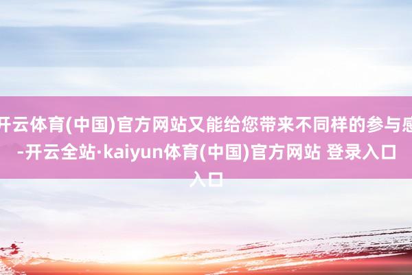 开云体育(中国)官方网站又能给您带来不同样的参与感-开云全站·kaiyun体育(中国)官方网站 登录入口