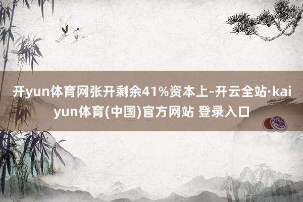 开yun体育网张开剩余41%资本上-开云全站·kaiyun体育(中国)官方网站 登录入口
