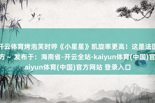 开云体育烤泡芙时哼《小星星》凯旋率更高！这是法国甜点师的放纵秘方～ 发布于：海南省-开云全站·kaiyun体育(中国)官方网站 登录入口