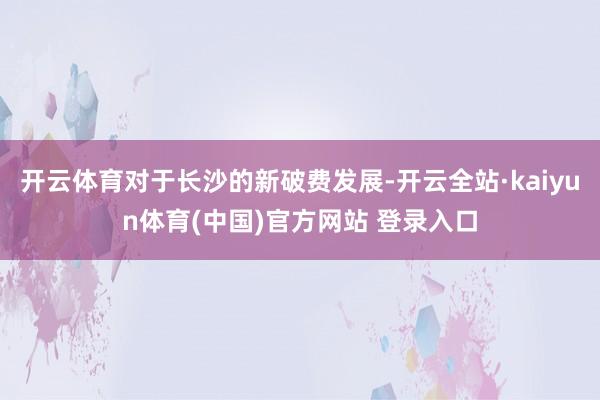 开云体育对于长沙的新破费发展-开云全站·kaiyun体育(中国)官方网站 登录入口