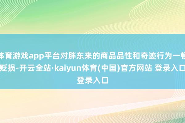 体育游戏app平台对胖东来的商品品性和奇迹行为一顿贬损-开云全站·kaiyun体育(中国)官方网站 登录入口