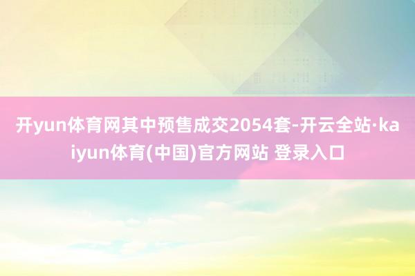 开yun体育网其中预售成交2054套-开云全站·kaiyun体育(中国)官方网站 登录入口