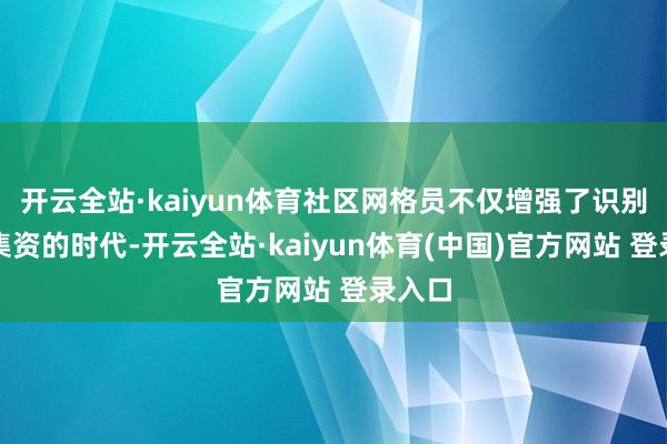 开云全站·kaiyun体育社区网格员不仅增强了识别罪人集资的时代-开云全站·kaiyun体育(中国)官方网站 登录入口